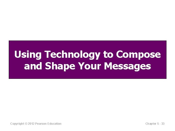 Using Technology to Compose and Shape Your Messages Copyright © 2012 Pearson Education Chapter