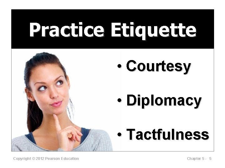 Practice Etiquette • Courtesy • Diplomacy • Tactfulness Copyright © 2012 Pearson Education Chapter