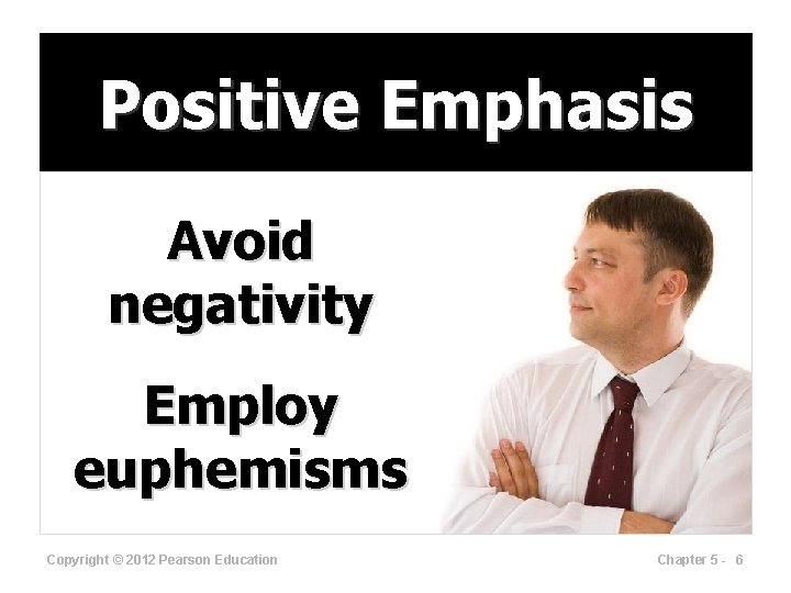 Positive Emphasis Avoid negativity Employ euphemisms Copyright © 2012 Pearson Education Chapter 5 -