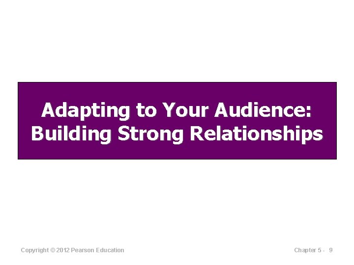 Adapting to Your Audience: Building Strong Relationships Copyright © 2012 Pearson Education Chapter 5