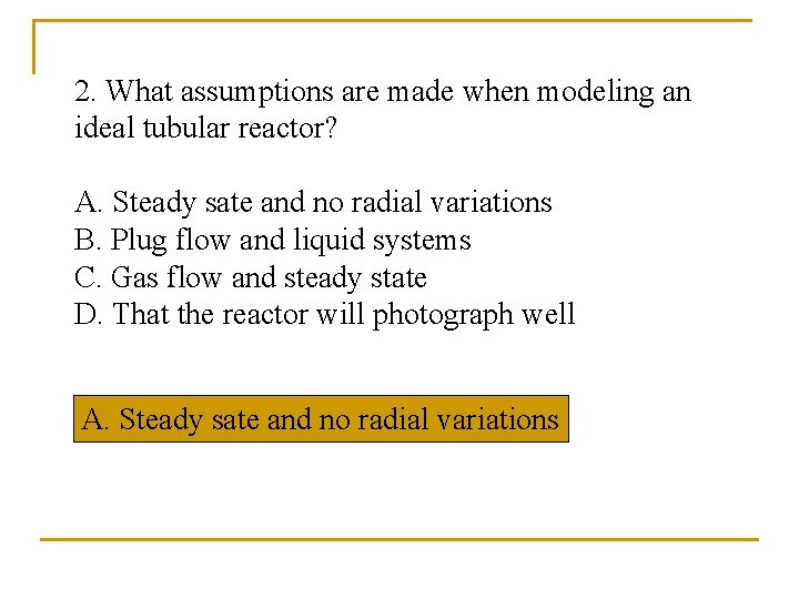 2. What assumptions are made when modeling an ideal tubular reactor? A. Steady sate
