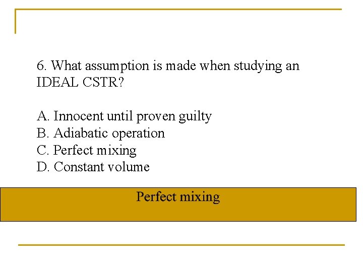 6. What assumption is made when studying an IDEAL CSTR? A. Innocent until proven
