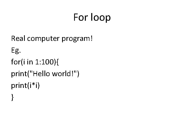 For loop Real computer program! Eg. for(i in 1: 100){ print("Hello world!") print(i*i) }