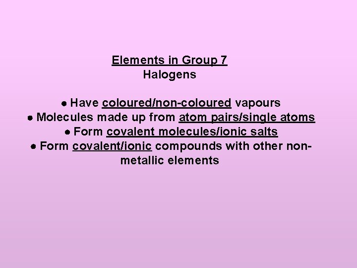 Elements in Group 7 Halogens Have coloured/non-coloured vapours Molecules made up from atom pairs/single