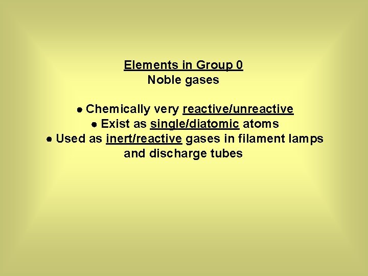 Elements in Group 0 Noble gases Chemically very reactive/unreactive Exist as single/diatomic atoms Used