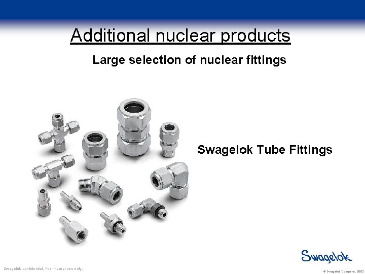 Additional nuclear products Large selection of nuclear fittings Swagelok Tube Fittings Swagelok confidential. For