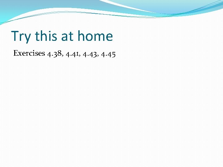Try this at home Exercises 4. 38, 4. 41, 4. 43, 4. 45 