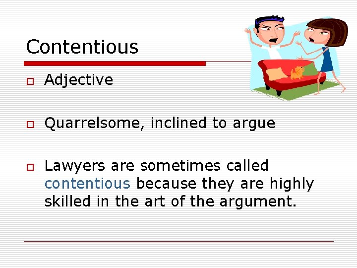 Contentious o Adjective o Quarrelsome, inclined to argue o Lawyers are sometimes called contentious