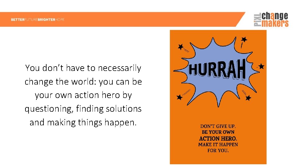 You don’t have to necessarily change the world: you can be your own action