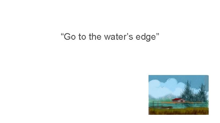 “Go to the water’s edge” 
