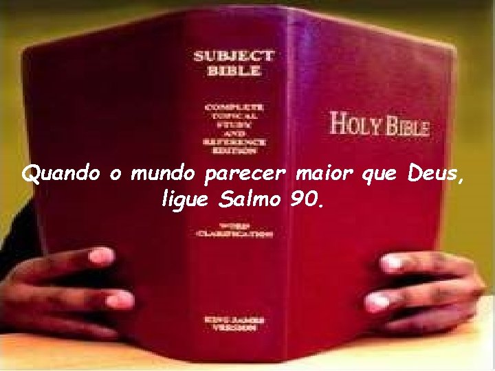 Quando o mundo parecer maior que Deus, ligue Salmo 90. 