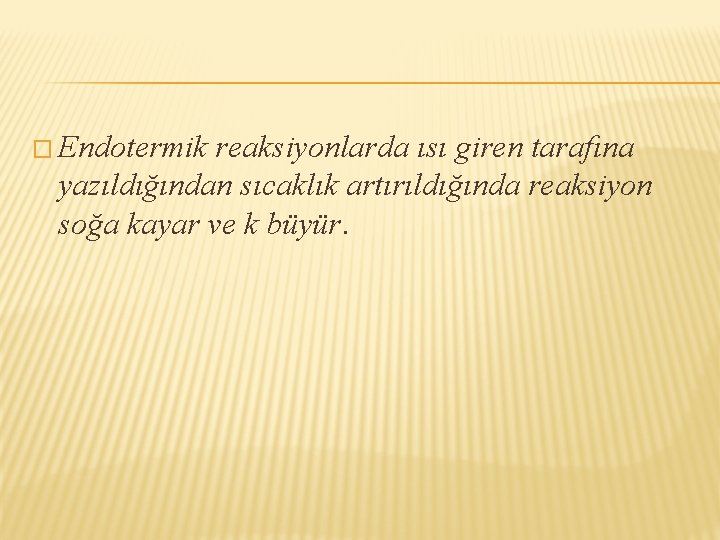 � Endotermik reaksiyonlarda ısı giren tarafına yazıldığından sıcaklık artırıldığında reaksiyon soğa kayar ve k