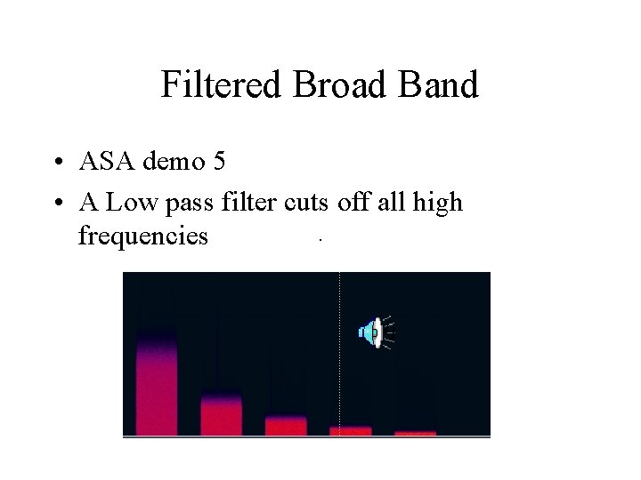 Filtered Broad Band • ASA demo 5 • A Low pass filter cuts off