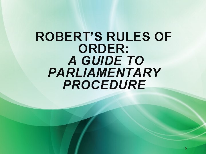 ROBERT’S RULES OF ORDER: A GUIDE TO PARLIAMENTARY PROCEDURE 6 