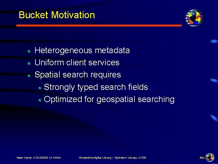 Bucket Motivation Heterogeneous metadata Uniform client services Spatial search requires Strongly typed search fields