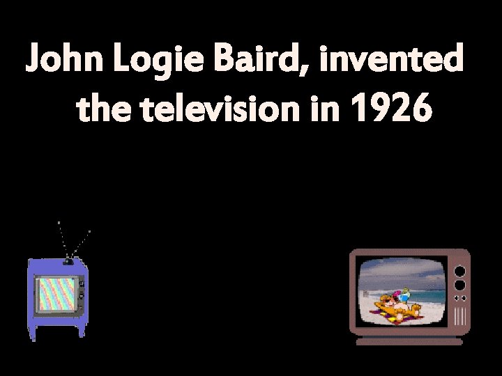 John Logie Baird, invented the television in 1926 