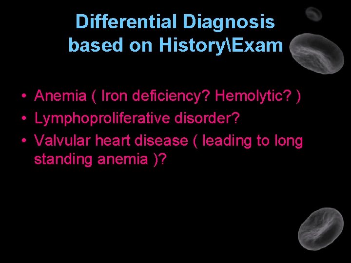 Differential Diagnosis based on HistoryExam • Anemia ( Iron deficiency? Hemolytic? ) • Lymphoproliferative