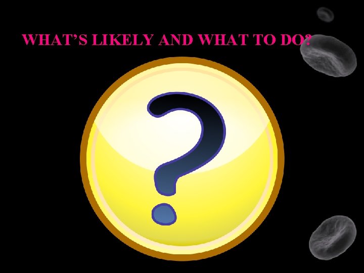 WHAT’S LIKELY AND WHAT TO DO? 