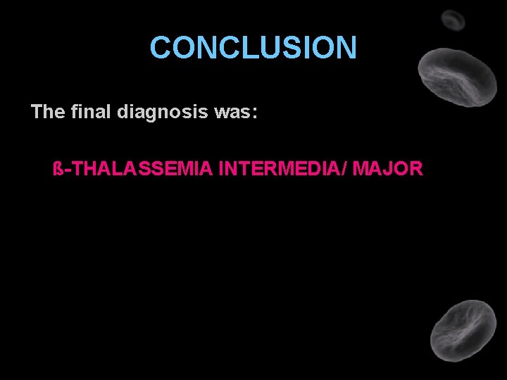 CONCLUSION The final diagnosis was: ß-THALASSEMIA INTERMEDIA/ MAJOR 