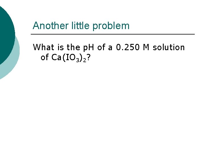 Another little problem What is the p. H of a 0. 250 M solution