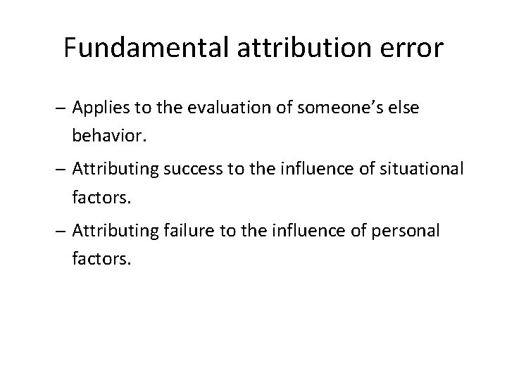 Fundamental attribution error – Applies to the evaluation of someone’s else behavior. – Attributing