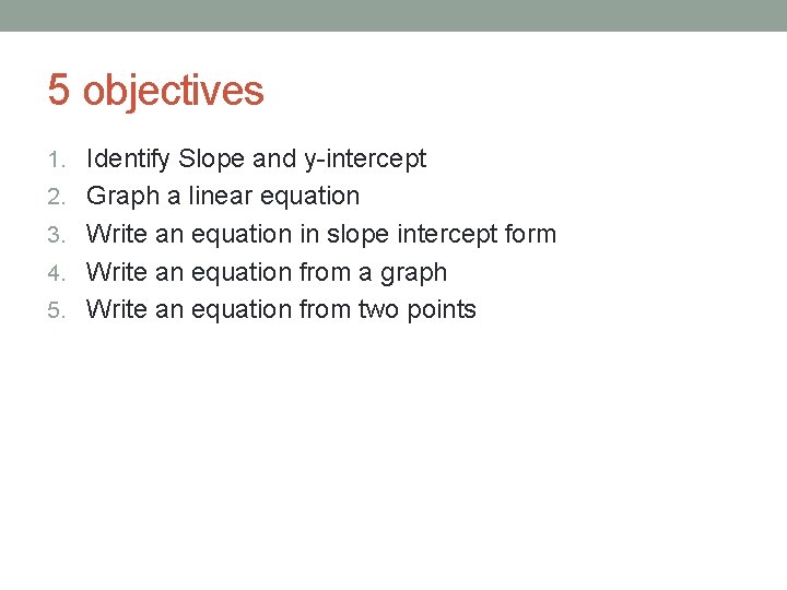 5 objectives 1. Identify Slope and y-intercept 2. Graph a linear equation 3. Write