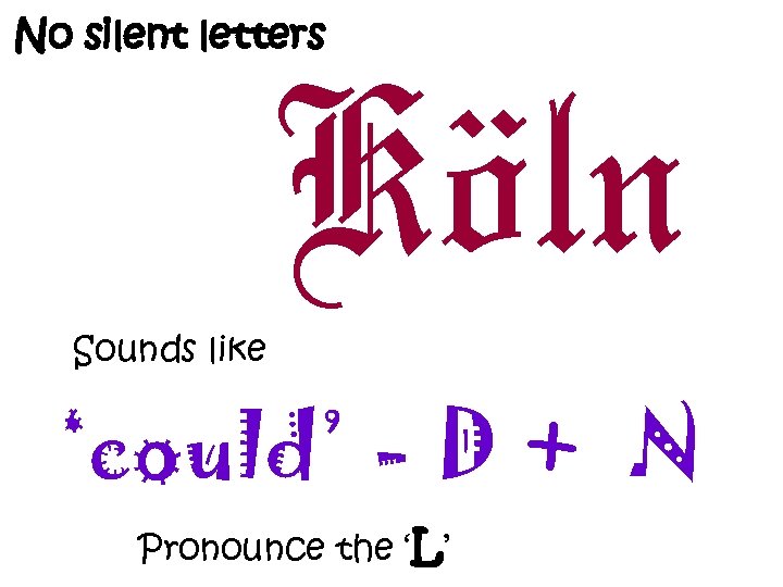 No silent letters Köln Sounds like ‘could’ - D + N Pronounce the ‘L’