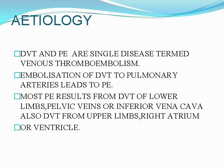 AETIOLOGY �DVT AND PE ARE SINGLE DISEASE TERMED VENOUS THROMBOEMBOLISM. �EMBOLISATION OF DVT TO