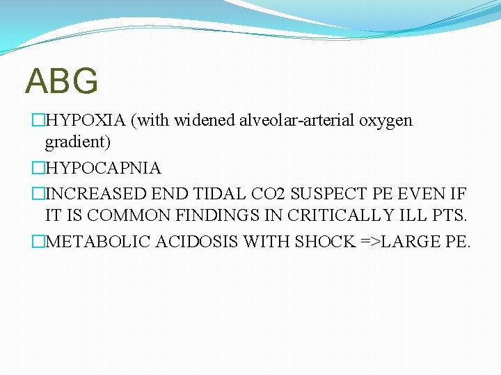 ABG �HYPOXIA (with widened alveolar-arterial oxygen gradient) �HYPOCAPNIA �INCREASED END TIDAL CO 2 SUSPECT