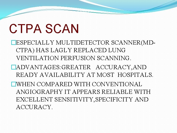 CTPA SCAN �ESPECIALLY MULTIDETECTOR SCANNER(MDCTPA) HAS LAGLY REPLACED LUNG VENTILATION PERFUSION SCANNING. �ADVANTAGES: GREATER