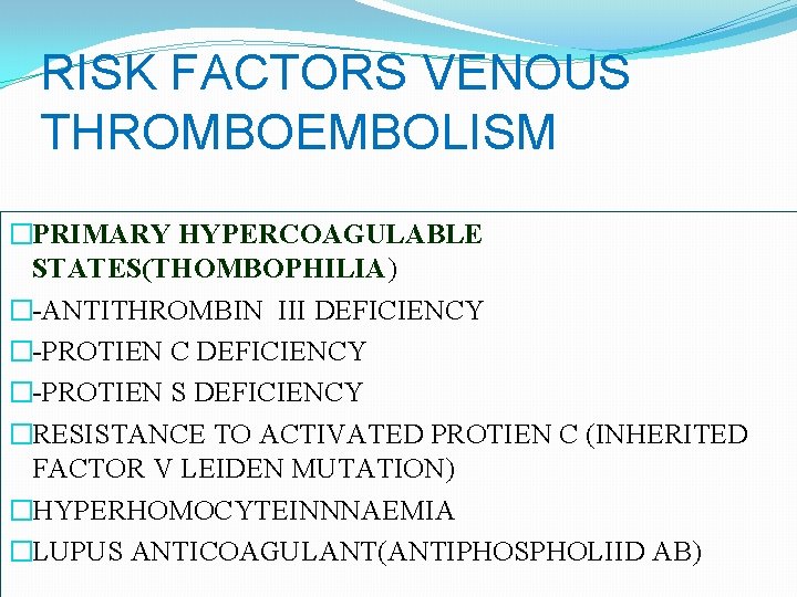 RISK FACTORS VENOUS THROMBOEMBOLISM �PRIMARY HYPERCOAGULABLE STATES(THOMBOPHILIA) �-ANTITHROMBIN III DEFICIENCY �-PROTIEN C DEFICIENCY �-PROTIEN