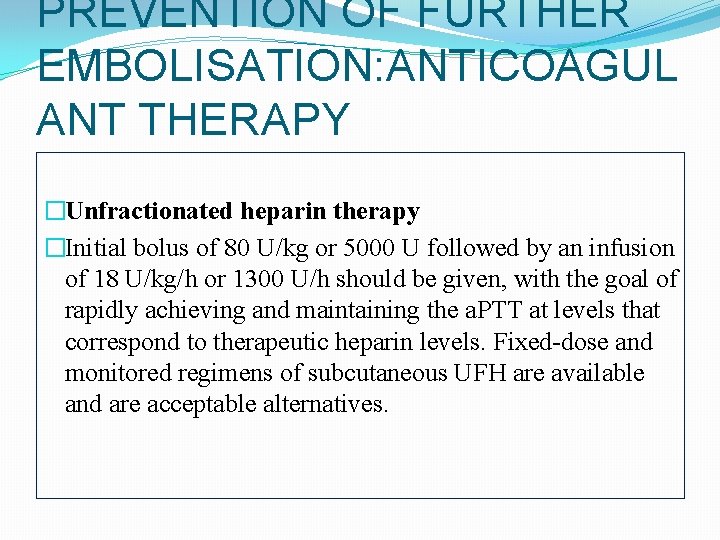 PREVENTION OF FURTHER EMBOLISATION: ANTICOAGUL ANT THERAPY �Unfractionated heparin therapy �Initial bolus of 80