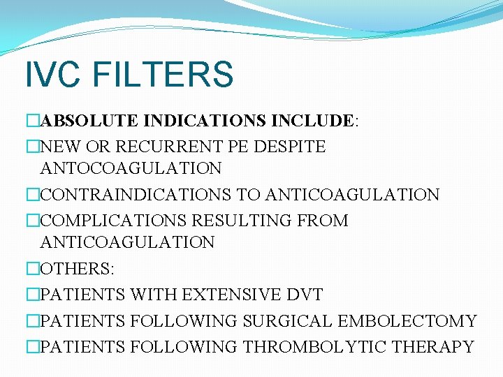 IVC FILTERS �ABSOLUTE INDICATIONS INCLUDE: �NEW OR RECURRENT PE DESPITE ANTOCOAGULATION �CONTRAINDICATIONS TO ANTICOAGULATION
