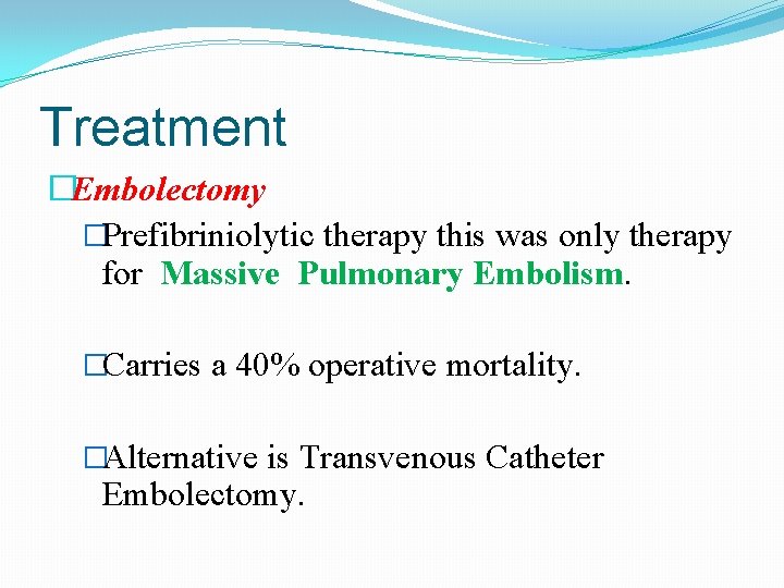 Treatment �Embolectomy �Prefibriniolytic therapy this was only therapy for Massive Pulmonary Embolism. �Carries a