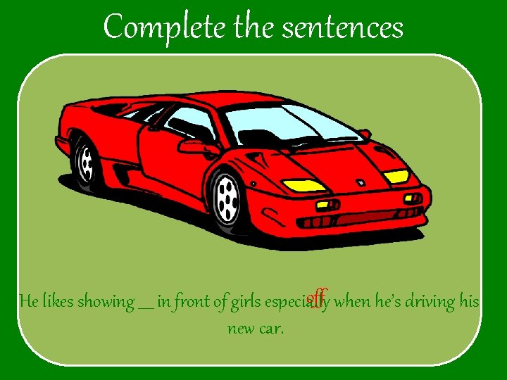 Complete the sentences off when he’s driving his He likes showing ____ in front