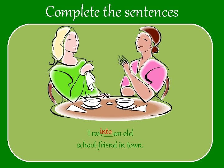 Complete the sentences I raninto _____ an old school-friend in town. 