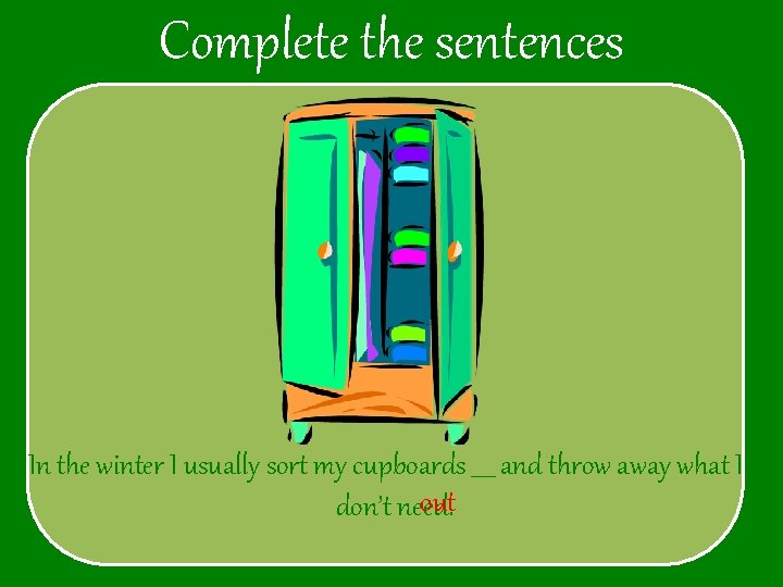 Complete the sentences In the winter I usually sort my cupboards ____ and throw