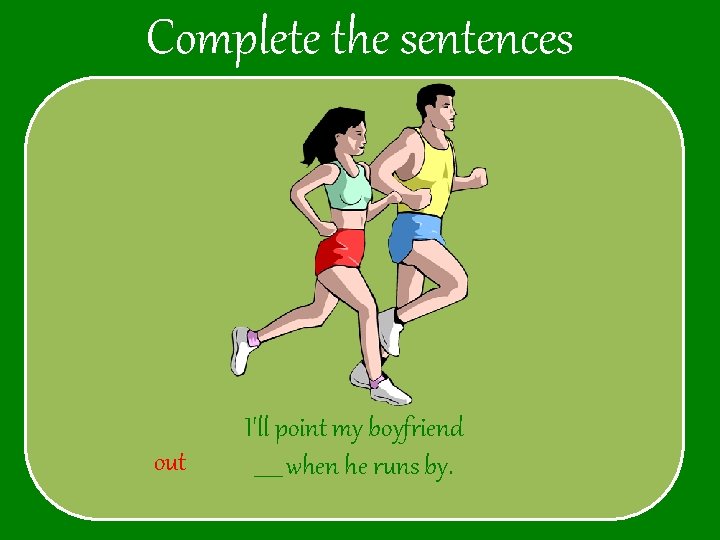 Complete the sentences out I'll point my boyfriend _____ when he runs by. 