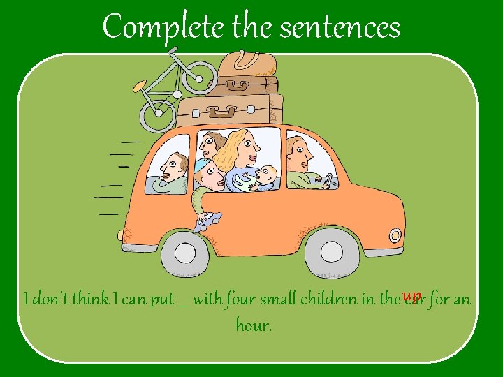 Complete the sentences I don't think I can put ___ with four small children