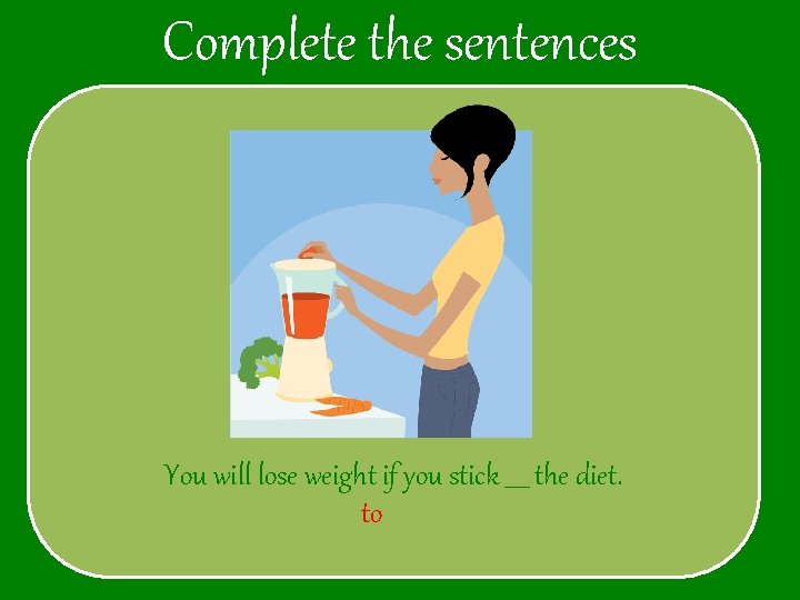 Complete the sentences You will lose weight if you stick ____ the diet. to