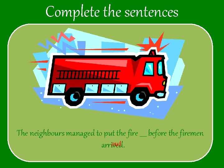 Complete the sentences The neighbours managed to put the fire ____ before the firemen