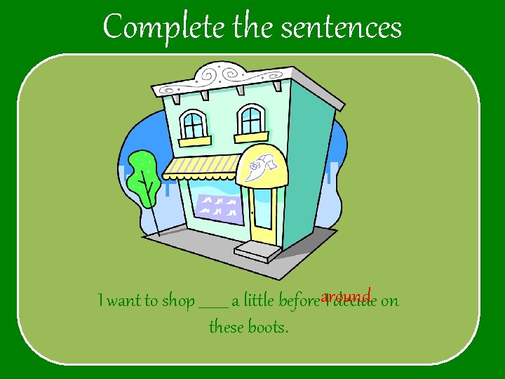 Complete the sentences I want to shop ____ a little beforearound I decide on