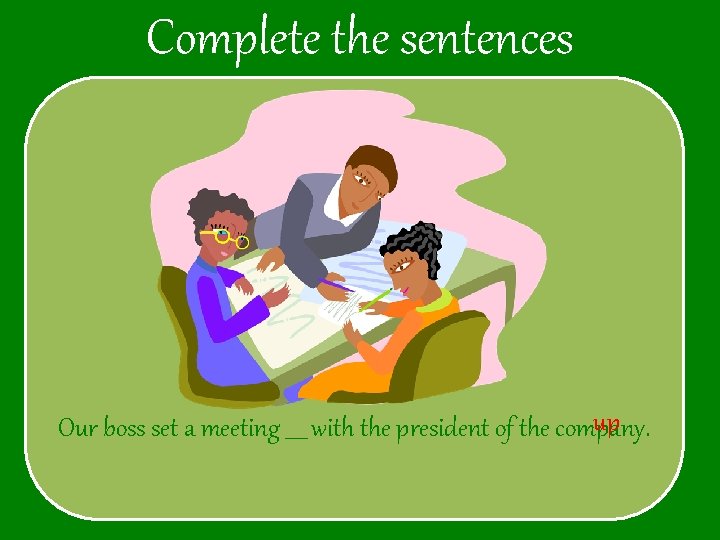 Complete the sentences up Our boss set a meeting ____ with the president of