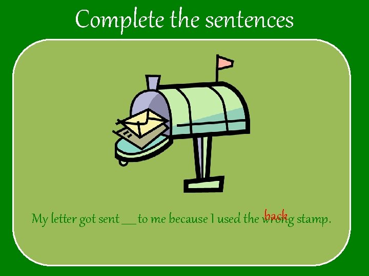 Complete the sentences back stamp. My letter got sent _____ to me because I