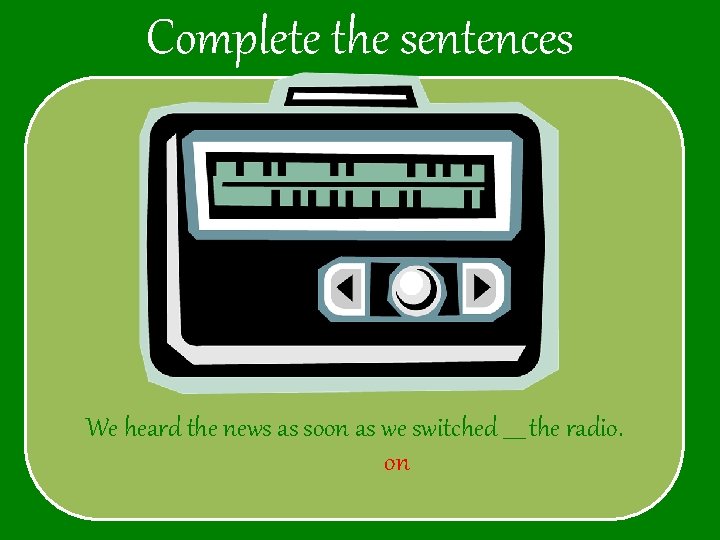 Complete the sentences We heard the news as soon as we switched ____ the