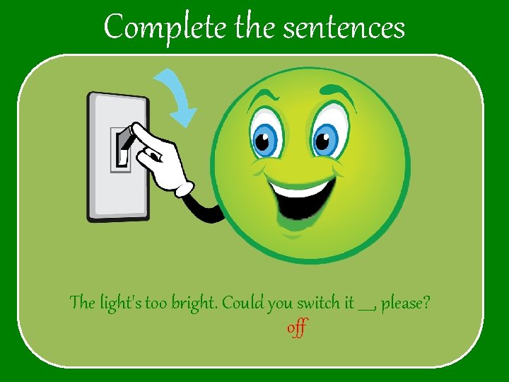 Complete the sentences The light's too bright. Could you switch it ____, please? off