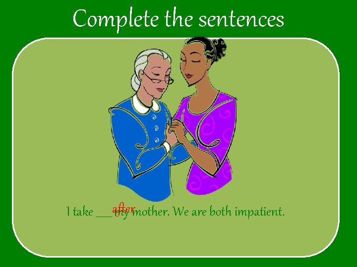 Complete the sentences I take ______ after my mother. We are both impatient. 