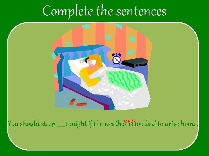 Complete the sentences You should sleep _____ tonight if the weatherover is too bad