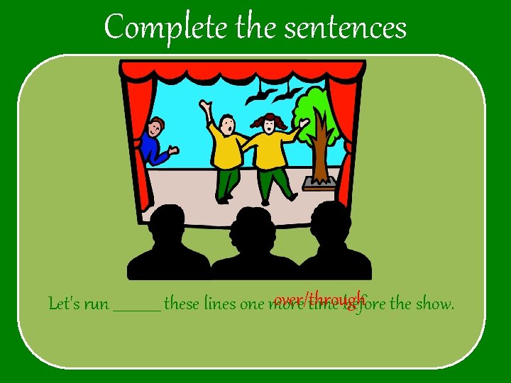 Complete the sentences over/through Let's run _______ these lines one more time before the