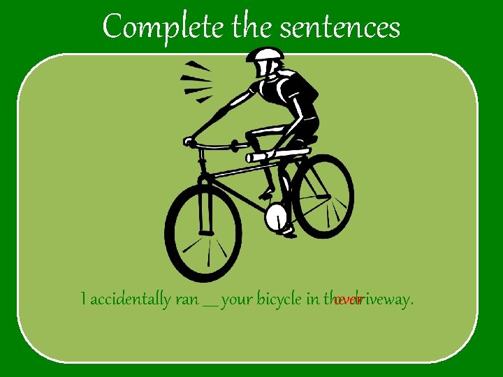 Complete the sentences I accidentally ran ____ your bicycle in theover driveway. 